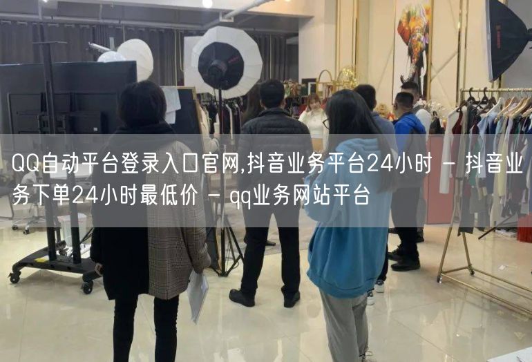 QQ自动平台登录入口官网,抖音业务平台24小时 - 抖音业务下单24小时最低价 