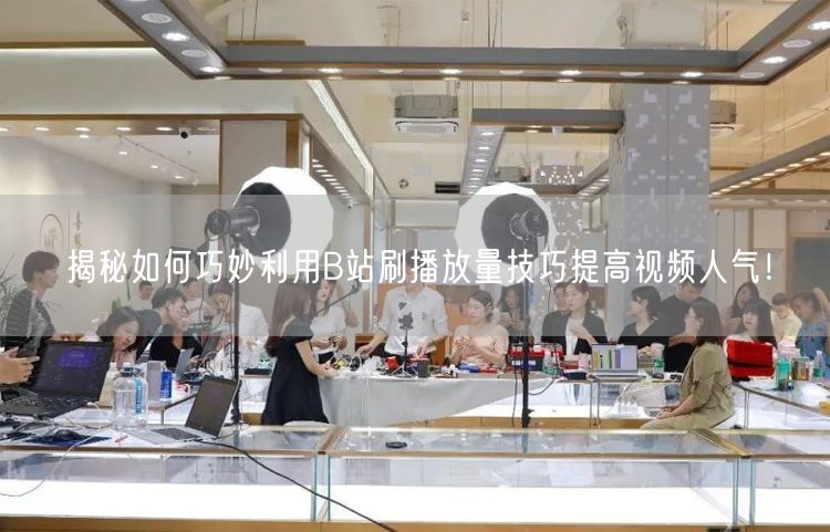 揭秘如何巧妙利用B站刷播放量技巧提高视频人气！