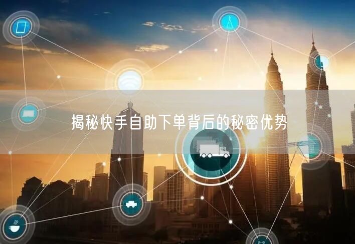 揭秘快手自助下单背后的秘密优势