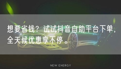 想要省钱？试试抖音自助平台下单，全天候优惠享不停。