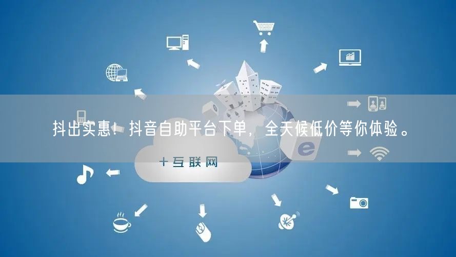 抖出实惠！抖音自助平台下单，全天候低价等你体验。