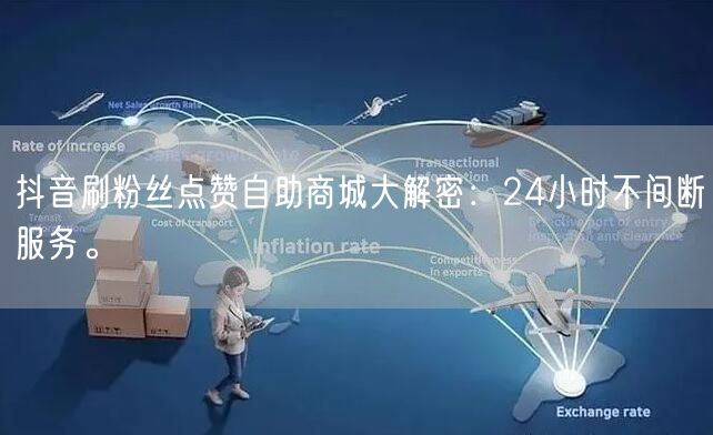 抖音刷粉丝点赞自助商城大解密：24小时不间断服务。