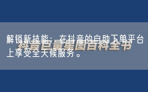 解锁新技能：在抖音的自助下单平台上享受全天候服务。