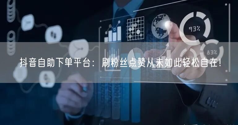 抖音自助下单平台：刷粉丝点赞从未如此轻松自在！