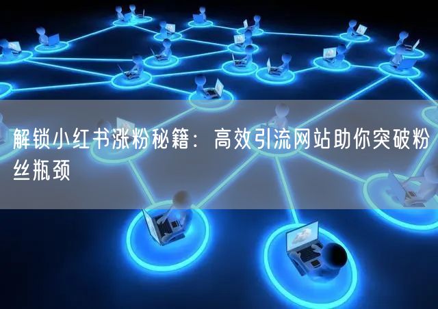 解锁小红书涨粉秘籍：高效引流网站助你突破粉丝瓶颈