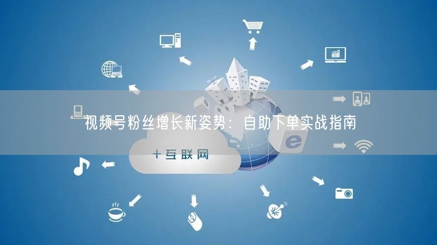 视频号粉丝增长新姿势：自助下单实战指南