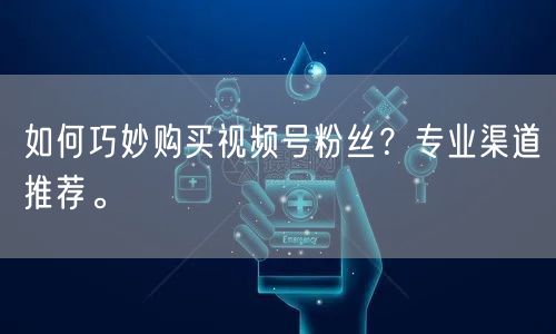 如何巧妙购买视频号粉丝？专业渠道推荐。