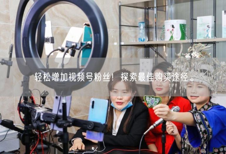 轻松增加视频号粉丝！探索最佳购买途径。