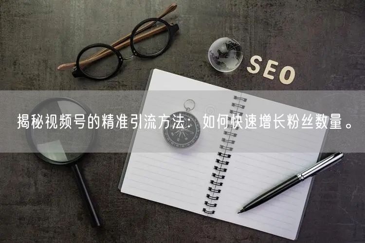 揭秘视频号的精准引流方法：如何快速增长粉丝数量。