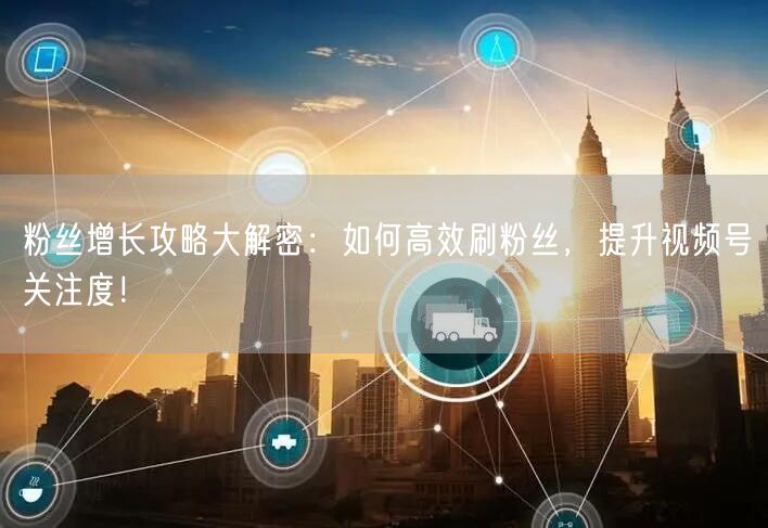 粉丝增长攻略大解密：如何高效刷粉丝，提升视频号关注度！