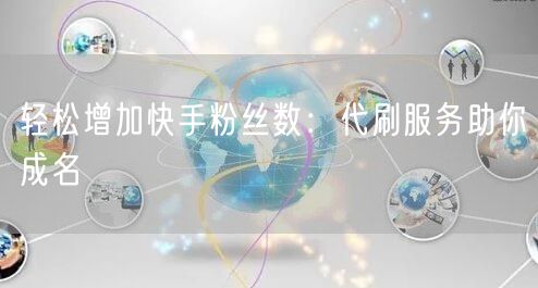 轻松增加快手粉丝数：代刷服务助你成名