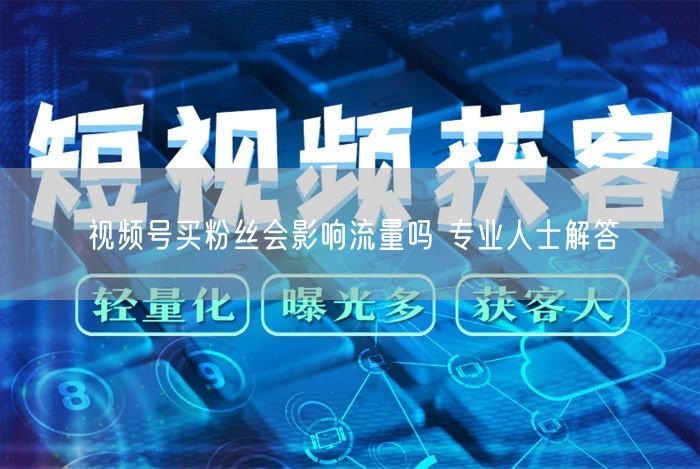 视频号买粉丝会影响流量吗 专业人士解答