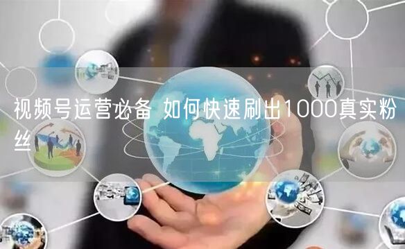 视频号运营必备 如何快速刷出1000真实粉丝