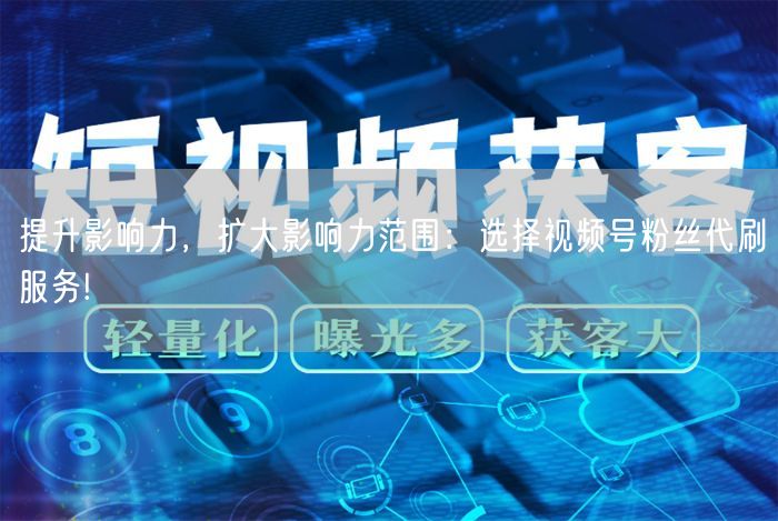 提升影响力，扩大影响力范围：选择视频号粉丝代刷服务!