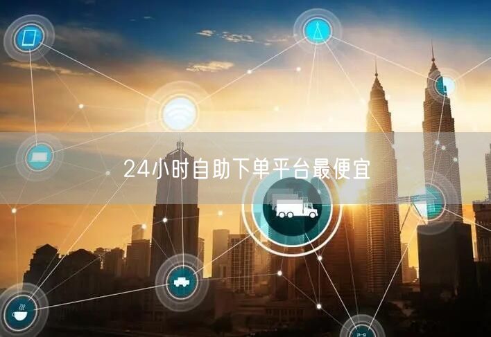 24小时自助下单平台最便宜