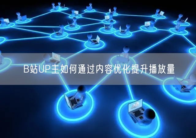 B站UP主如何通过内容优化提升播放量
