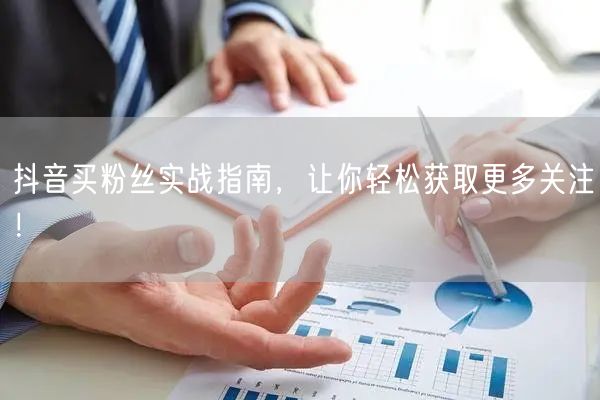抖音买粉丝实战指南，让你轻松获取更多关注！
