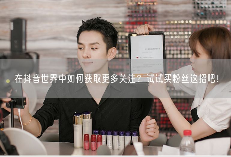 在抖音世界中如何获取更多关注？试试买粉丝这招吧！