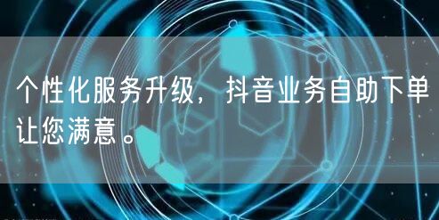 个性化服务升级，抖音业务自助下单让您满意。