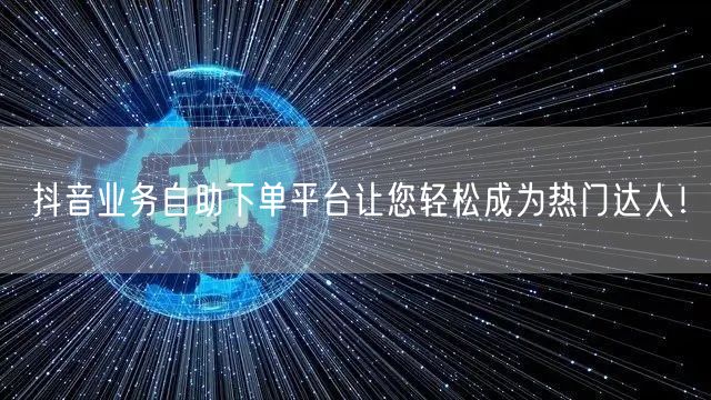 抖音业务自助下单平台让您轻松成为热门达人！