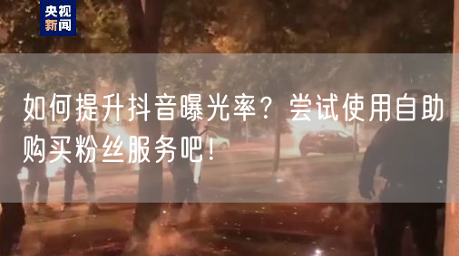 如何提升抖音曝光率？尝试使用自助购买粉丝服务吧！