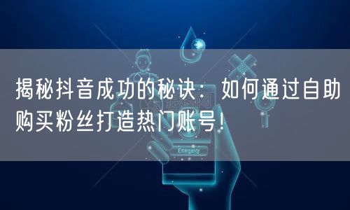 揭秘抖音成功的秘诀：如何通过自助购买粉丝打造热门账号！