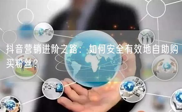 抖音营销进阶之路：如何安全有效地自助购买粉丝？