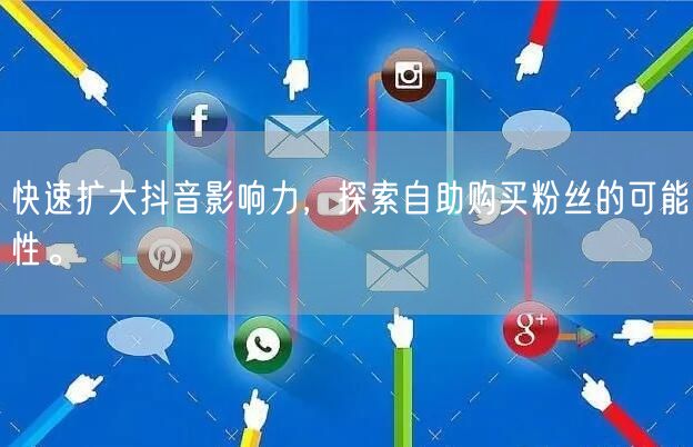 快速扩大抖音影响力，探索自助购买粉丝的可能性。