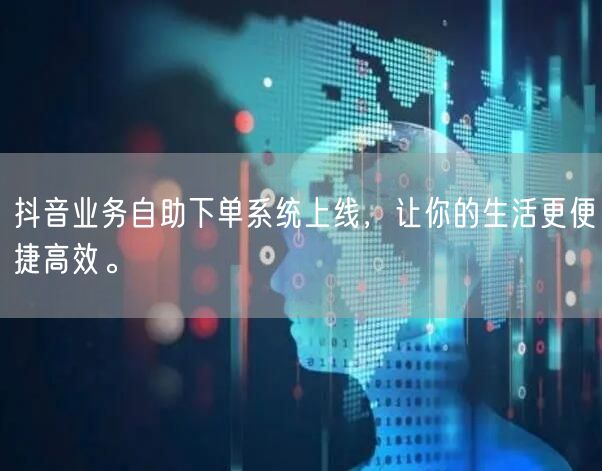 抖音业务自助下单系统上线，让你的生活更便捷高效。