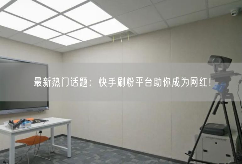 最新热门话题：快手刷粉平台助你成为网红！
