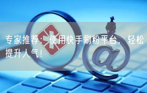 专家推荐：使用快手刷粉平台，轻松提升人气！