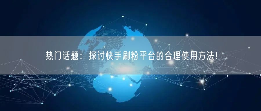 热门话题：探讨快手刷粉平台的合理使用方法！